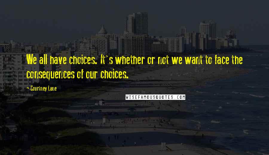 Courtney Lane Quotes: We all have choices. It's whether or not we want to face the consequences of our choices.