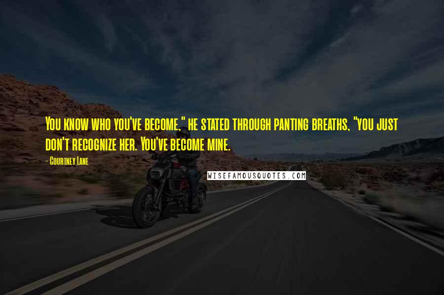 Courtney Lane Quotes: You know who you've become," he stated through panting breaths, "you just don't recognize her. You've become mine.