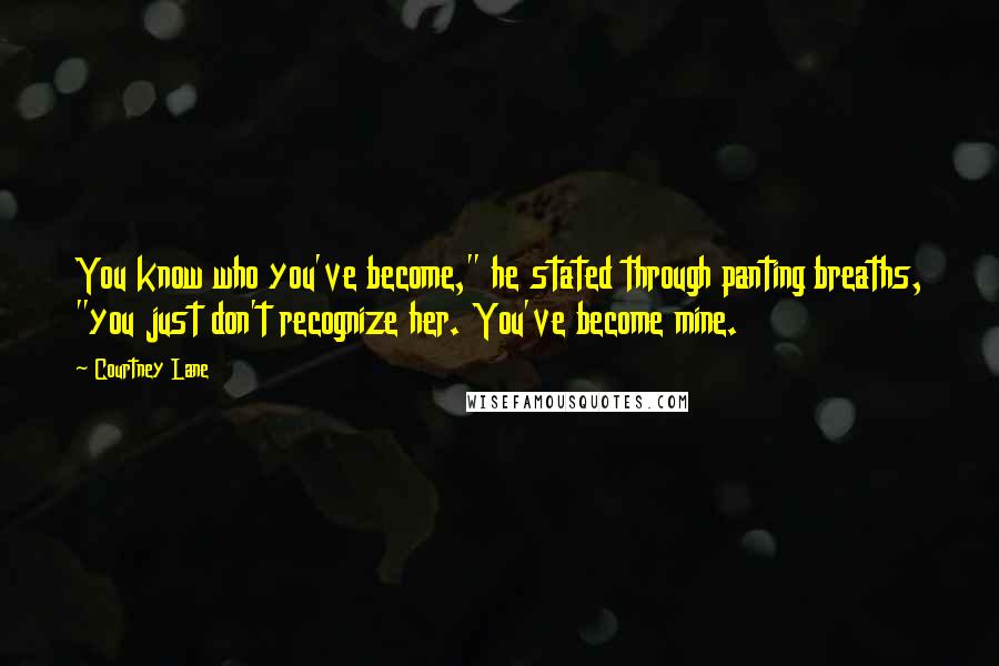 Courtney Lane Quotes: You know who you've become," he stated through panting breaths, "you just don't recognize her. You've become mine.