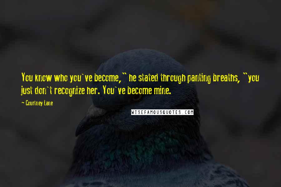 Courtney Lane Quotes: You know who you've become," he stated through panting breaths, "you just don't recognize her. You've become mine.