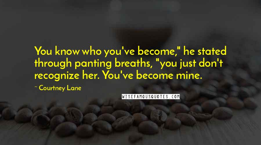 Courtney Lane Quotes: You know who you've become," he stated through panting breaths, "you just don't recognize her. You've become mine.