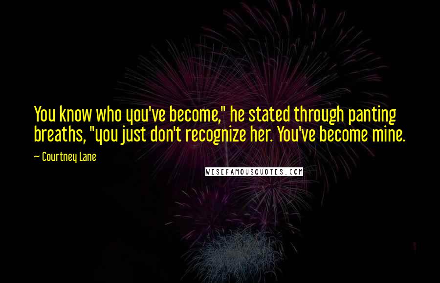 Courtney Lane Quotes: You know who you've become," he stated through panting breaths, "you just don't recognize her. You've become mine.
