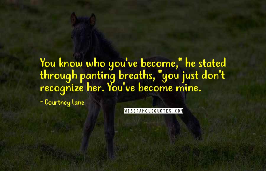 Courtney Lane Quotes: You know who you've become," he stated through panting breaths, "you just don't recognize her. You've become mine.