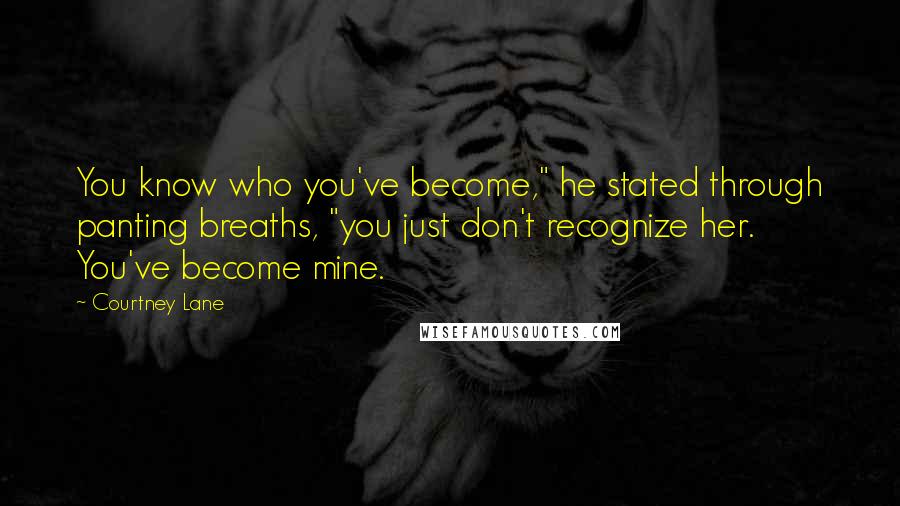 Courtney Lane Quotes: You know who you've become," he stated through panting breaths, "you just don't recognize her. You've become mine.