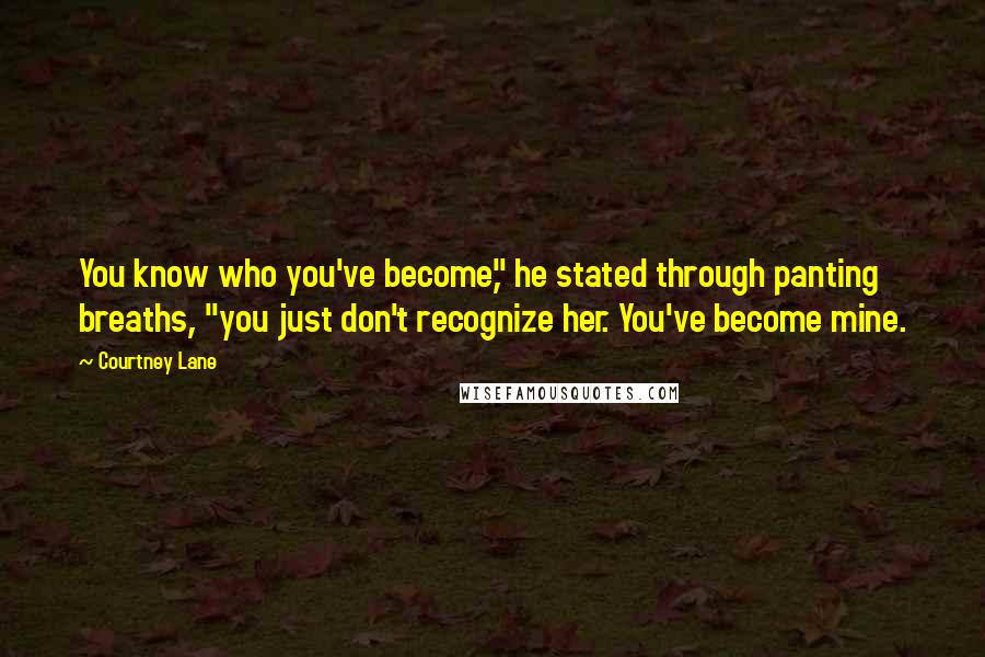 Courtney Lane Quotes: You know who you've become," he stated through panting breaths, "you just don't recognize her. You've become mine.