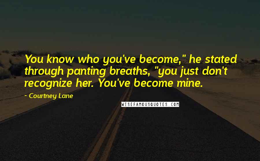 Courtney Lane Quotes: You know who you've become," he stated through panting breaths, "you just don't recognize her. You've become mine.