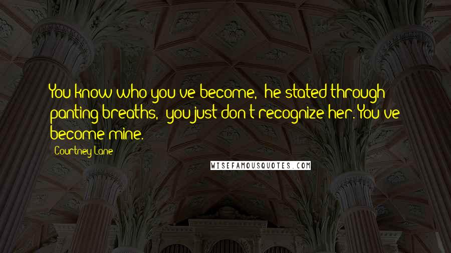 Courtney Lane Quotes: You know who you've become," he stated through panting breaths, "you just don't recognize her. You've become mine.