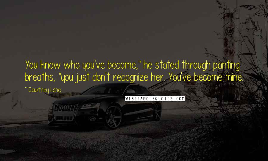Courtney Lane Quotes: You know who you've become," he stated through panting breaths, "you just don't recognize her. You've become mine.