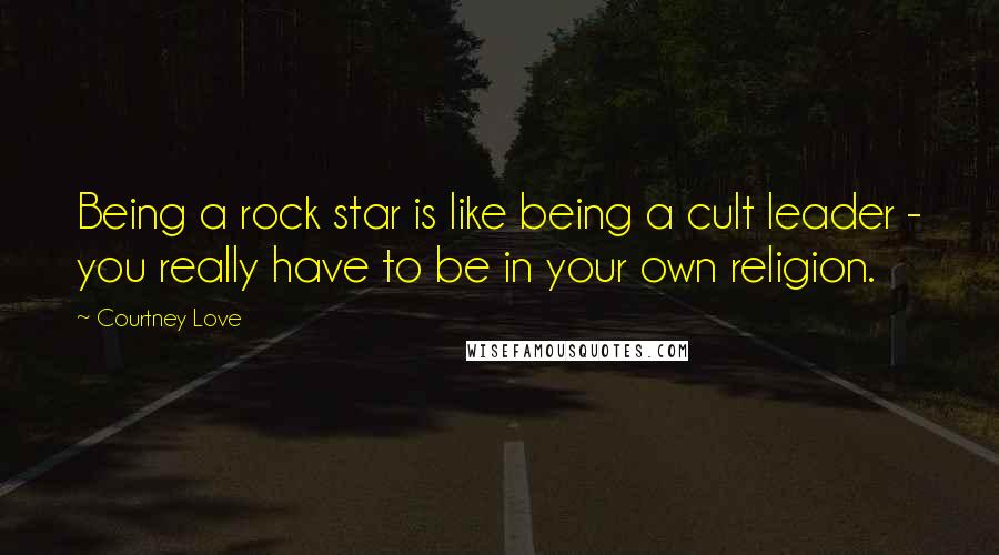 Courtney Love Quotes: Being a rock star is like being a cult leader - you really have to be in your own religion.