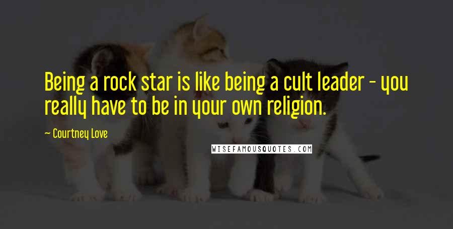 Courtney Love Quotes: Being a rock star is like being a cult leader - you really have to be in your own religion.