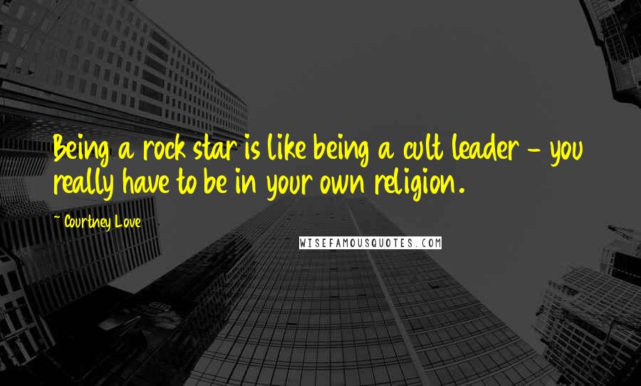 Courtney Love Quotes: Being a rock star is like being a cult leader - you really have to be in your own religion.