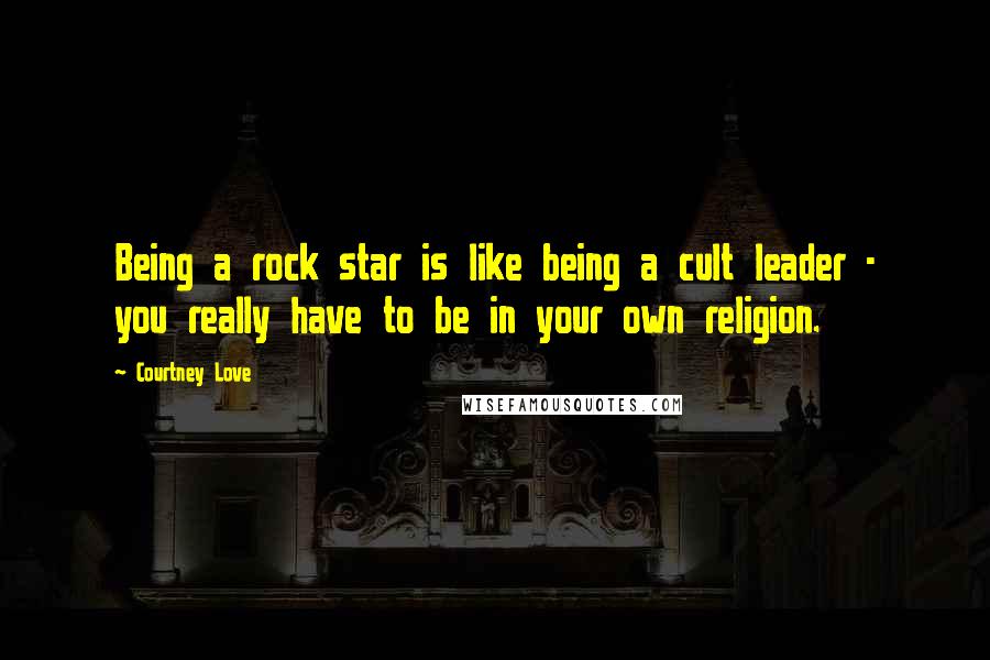 Courtney Love Quotes: Being a rock star is like being a cult leader - you really have to be in your own religion.