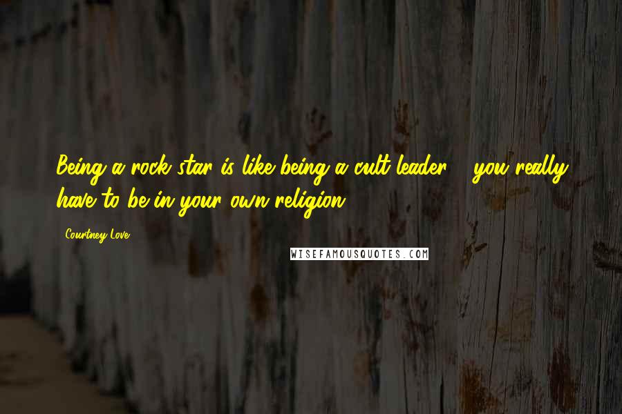 Courtney Love Quotes: Being a rock star is like being a cult leader - you really have to be in your own religion.