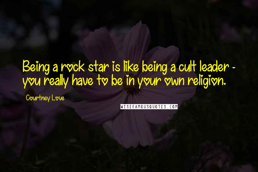 Courtney Love Quotes: Being a rock star is like being a cult leader - you really have to be in your own religion.