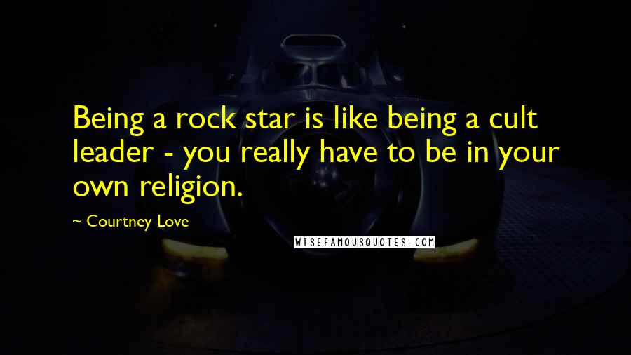 Courtney Love Quotes: Being a rock star is like being a cult leader - you really have to be in your own religion.