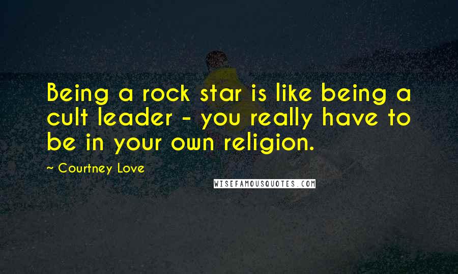 Courtney Love Quotes: Being a rock star is like being a cult leader - you really have to be in your own religion.
