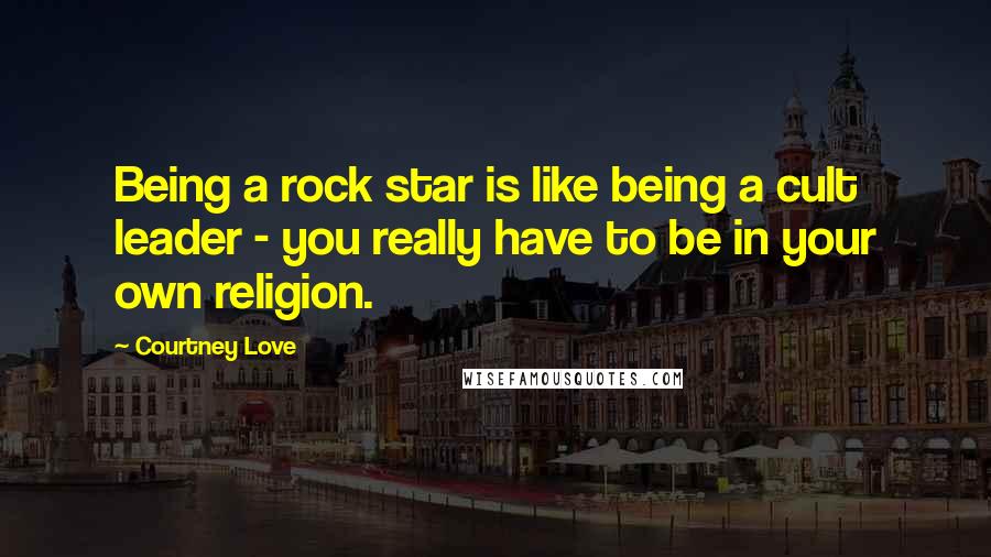 Courtney Love Quotes: Being a rock star is like being a cult leader - you really have to be in your own religion.