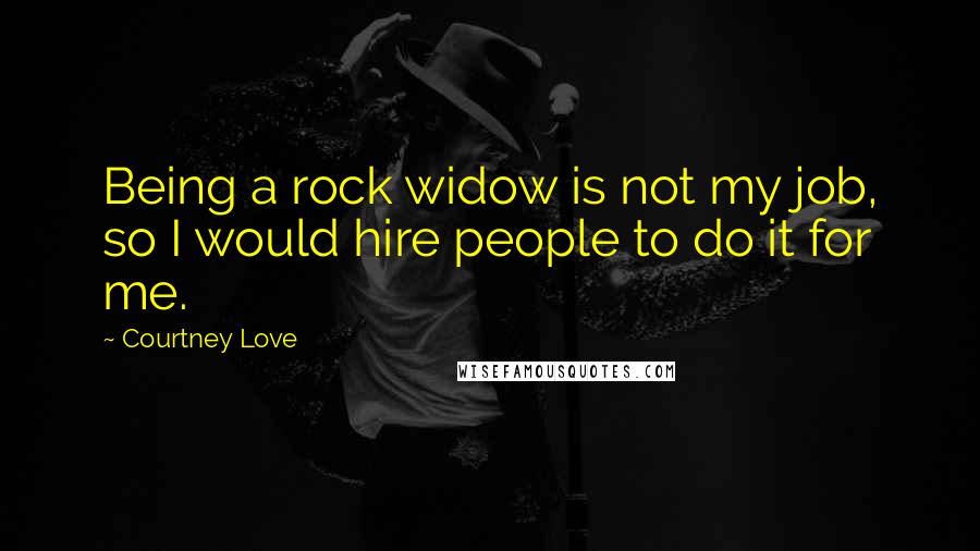 Courtney Love Quotes: Being a rock widow is not my job, so I would hire people to do it for me.