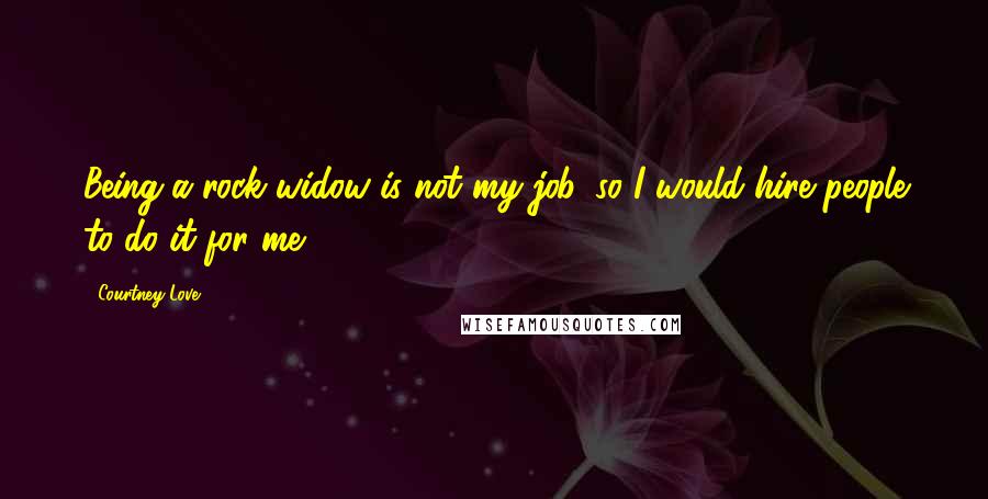 Courtney Love Quotes: Being a rock widow is not my job, so I would hire people to do it for me.