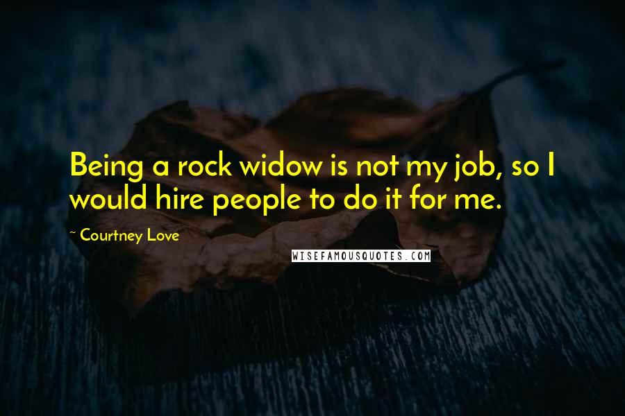 Courtney Love Quotes: Being a rock widow is not my job, so I would hire people to do it for me.