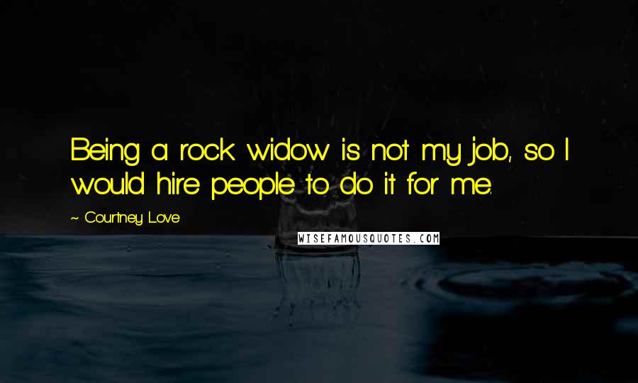 Courtney Love Quotes: Being a rock widow is not my job, so I would hire people to do it for me.