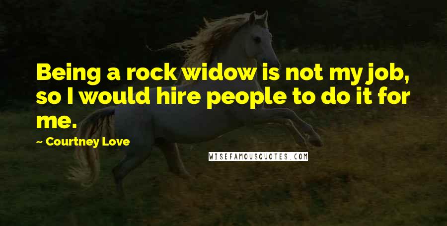 Courtney Love Quotes: Being a rock widow is not my job, so I would hire people to do it for me.