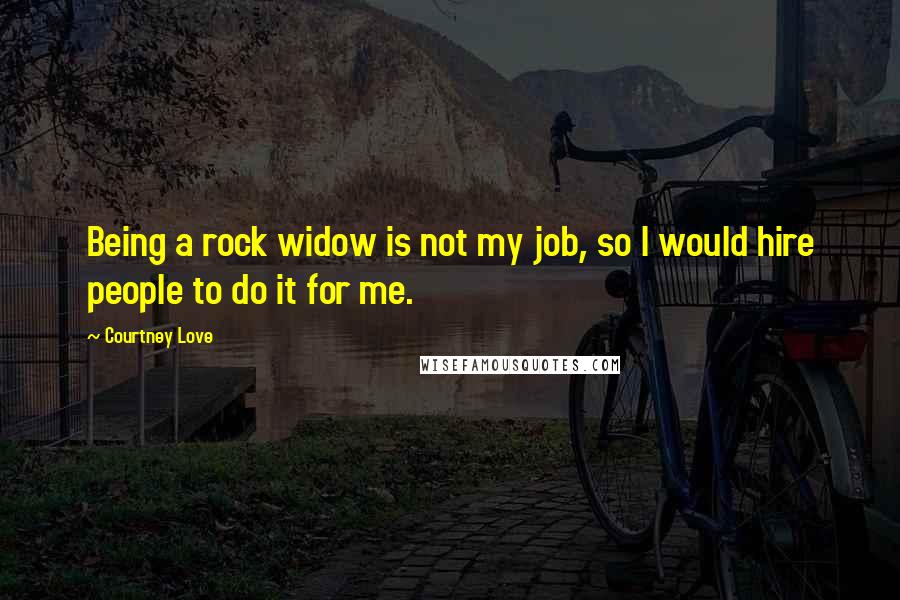 Courtney Love Quotes: Being a rock widow is not my job, so I would hire people to do it for me.