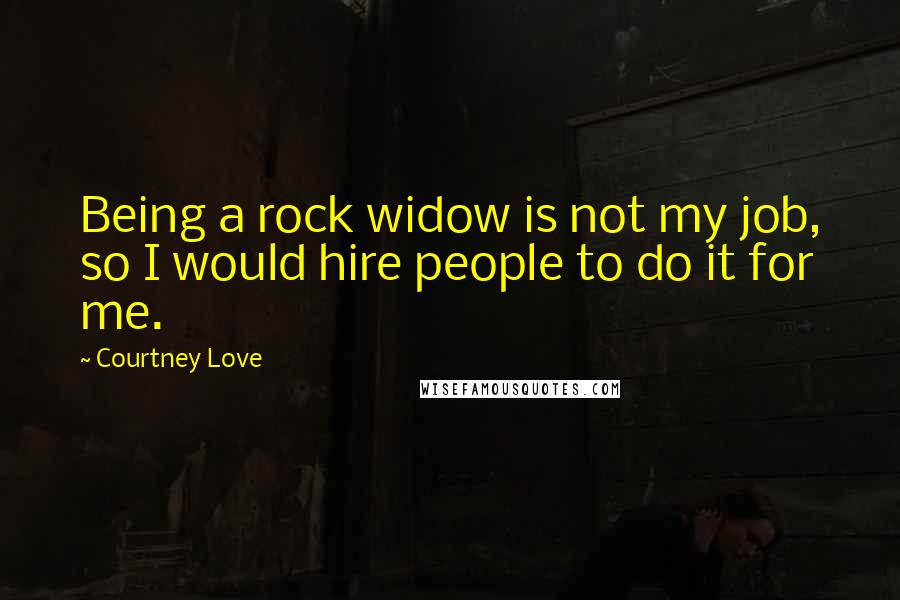 Courtney Love Quotes: Being a rock widow is not my job, so I would hire people to do it for me.