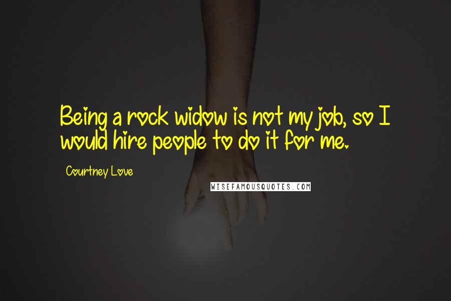 Courtney Love Quotes: Being a rock widow is not my job, so I would hire people to do it for me.