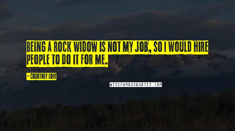 Courtney Love Quotes: Being a rock widow is not my job, so I would hire people to do it for me.