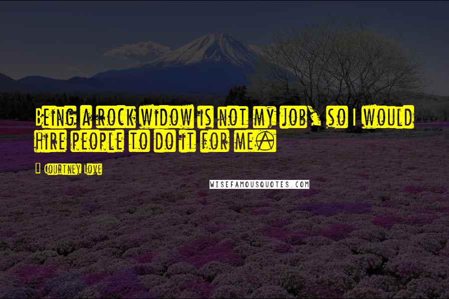 Courtney Love Quotes: Being a rock widow is not my job, so I would hire people to do it for me.