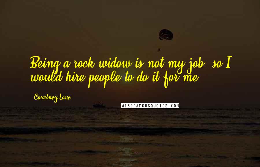 Courtney Love Quotes: Being a rock widow is not my job, so I would hire people to do it for me.