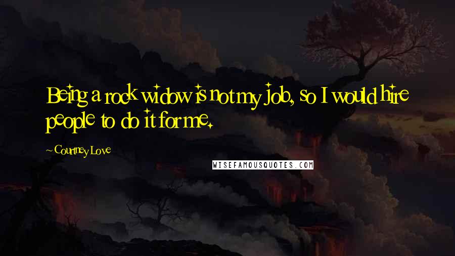 Courtney Love Quotes: Being a rock widow is not my job, so I would hire people to do it for me.