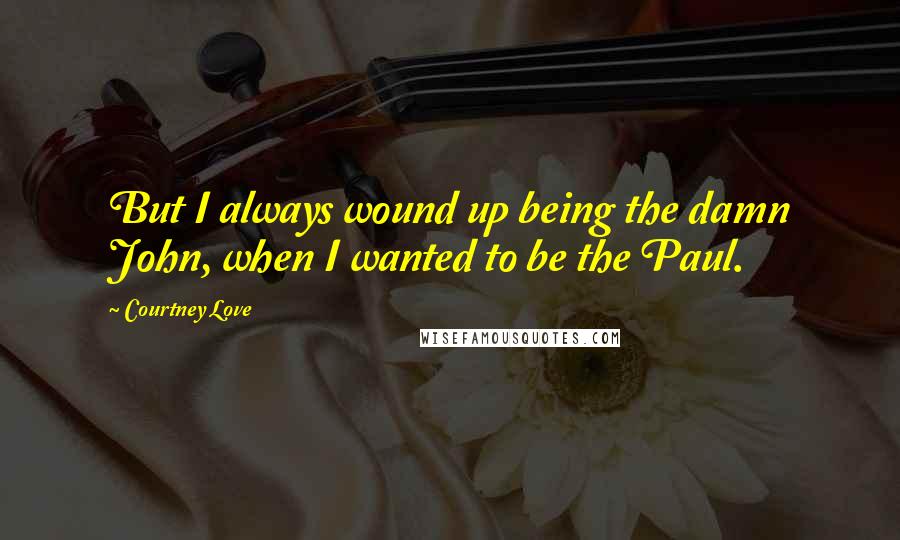 Courtney Love Quotes: But I always wound up being the damn John, when I wanted to be the Paul.