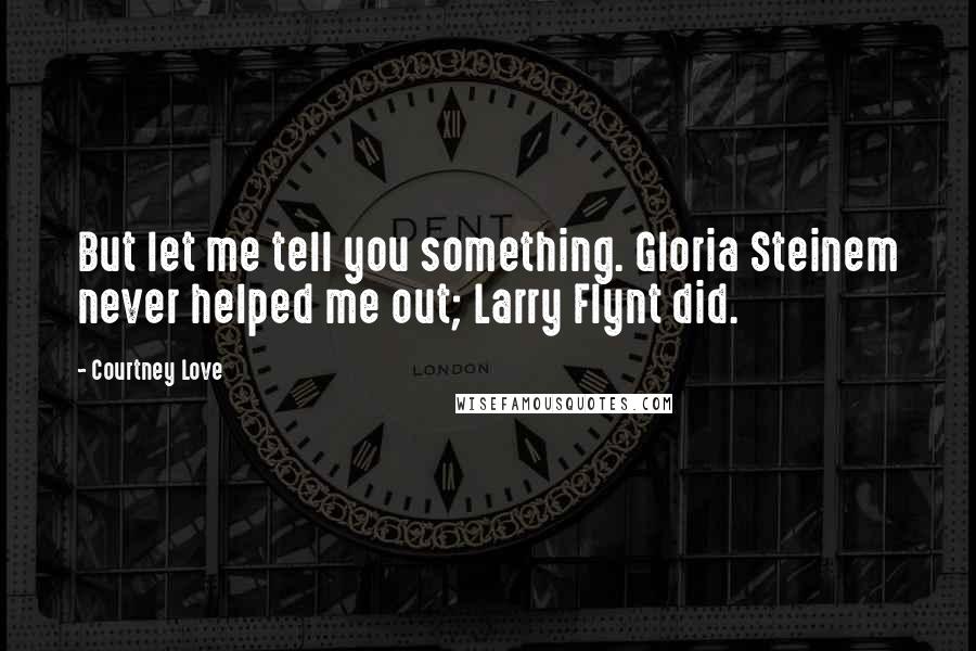 Courtney Love Quotes: But let me tell you something. Gloria Steinem never helped me out; Larry Flynt did.