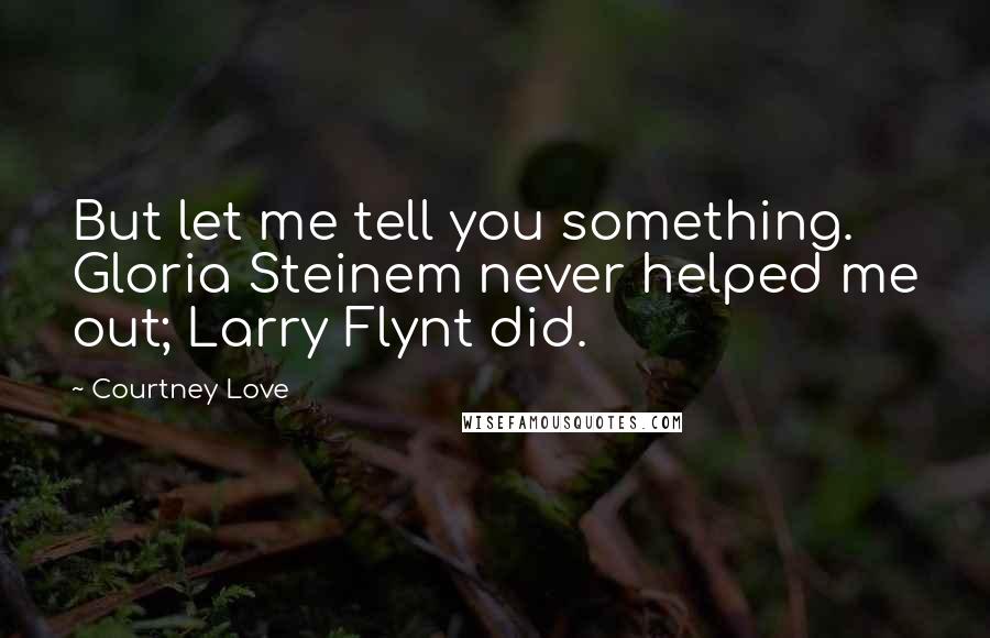 Courtney Love Quotes: But let me tell you something. Gloria Steinem never helped me out; Larry Flynt did.