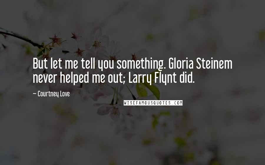 Courtney Love Quotes: But let me tell you something. Gloria Steinem never helped me out; Larry Flynt did.