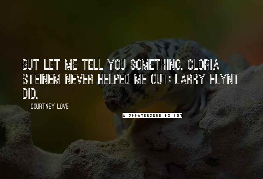 Courtney Love Quotes: But let me tell you something. Gloria Steinem never helped me out; Larry Flynt did.