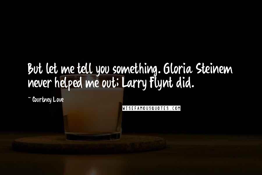 Courtney Love Quotes: But let me tell you something. Gloria Steinem never helped me out; Larry Flynt did.