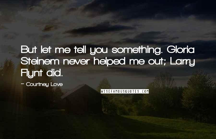 Courtney Love Quotes: But let me tell you something. Gloria Steinem never helped me out; Larry Flynt did.