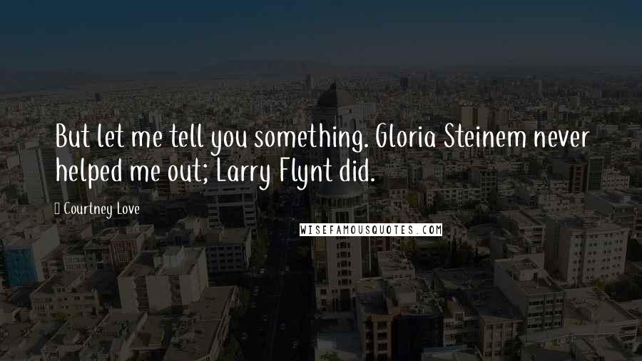 Courtney Love Quotes: But let me tell you something. Gloria Steinem never helped me out; Larry Flynt did.