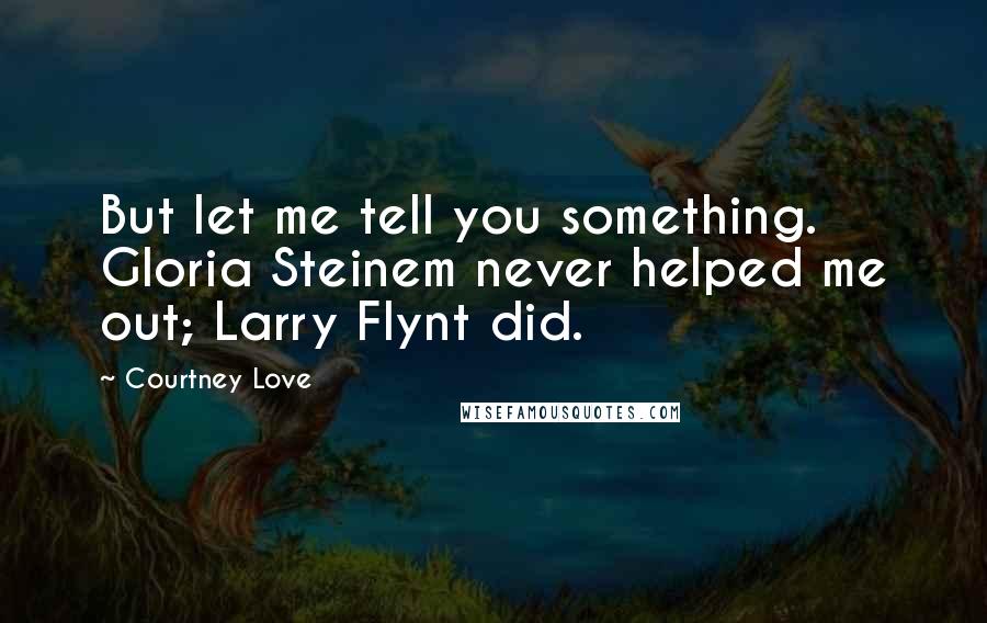Courtney Love Quotes: But let me tell you something. Gloria Steinem never helped me out; Larry Flynt did.
