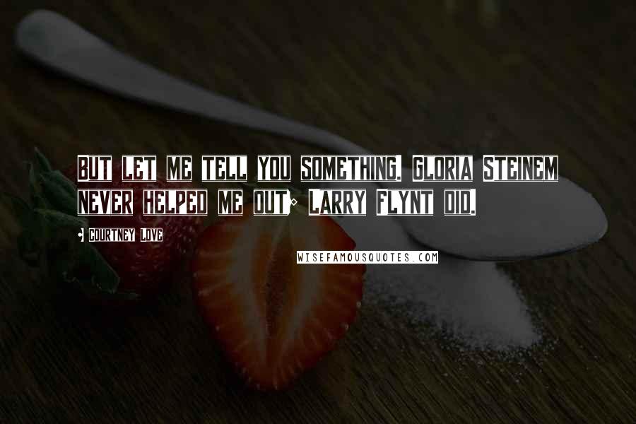 Courtney Love Quotes: But let me tell you something. Gloria Steinem never helped me out; Larry Flynt did.