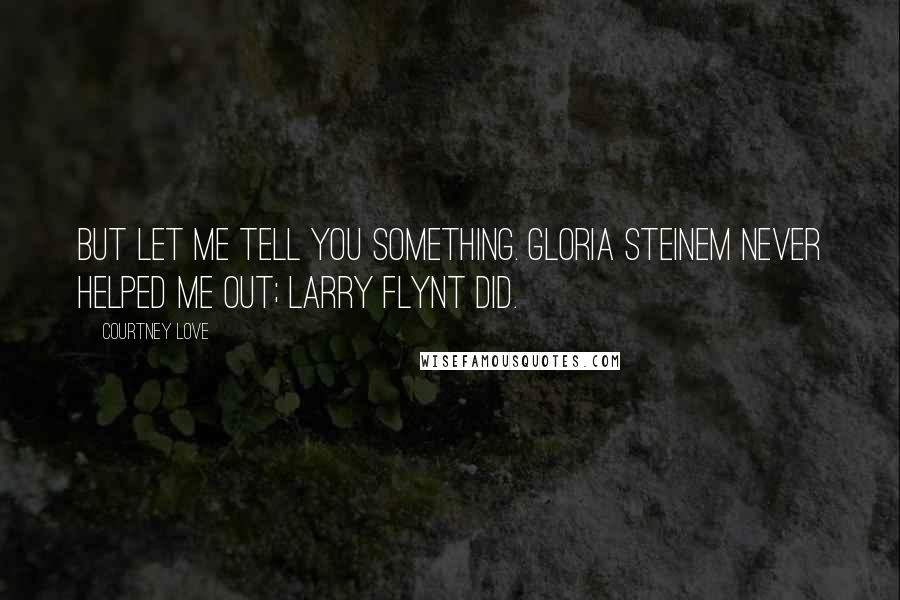Courtney Love Quotes: But let me tell you something. Gloria Steinem never helped me out; Larry Flynt did.