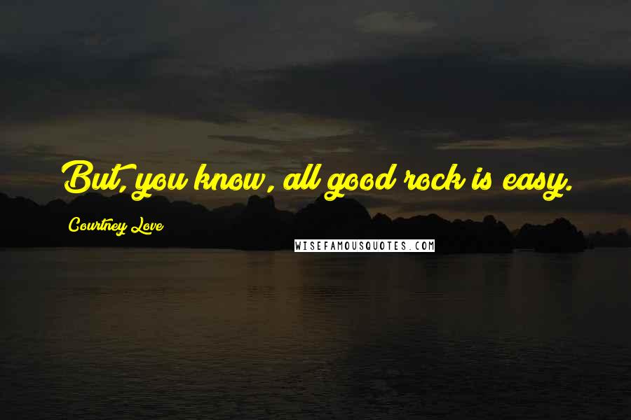 Courtney Love Quotes: But, you know, all good rock is easy.