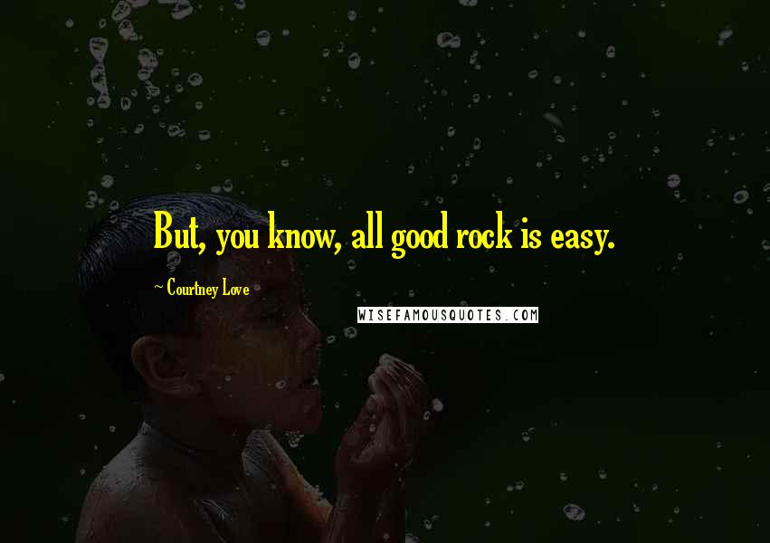 Courtney Love Quotes: But, you know, all good rock is easy.