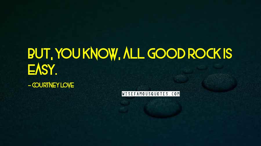Courtney Love Quotes: But, you know, all good rock is easy.