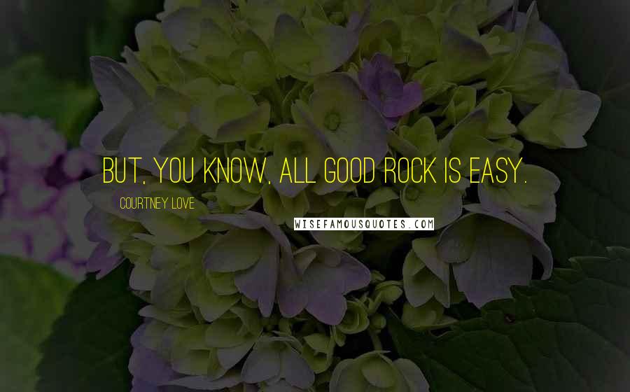 Courtney Love Quotes: But, you know, all good rock is easy.