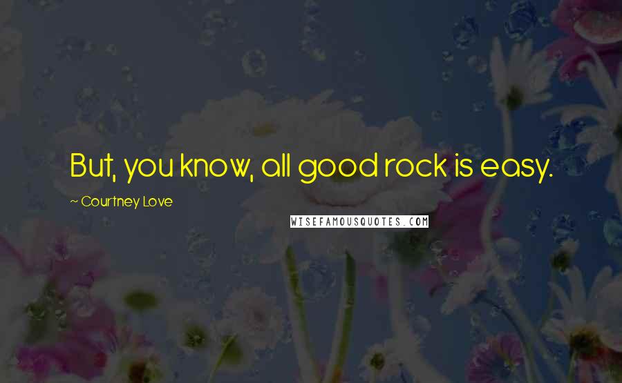 Courtney Love Quotes: But, you know, all good rock is easy.