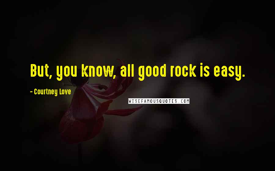 Courtney Love Quotes: But, you know, all good rock is easy.